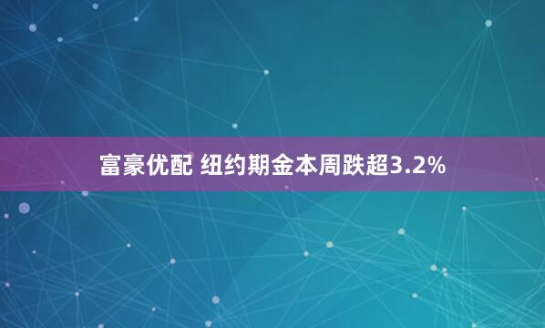 富豪优配 纽约期金本周跌超3.2%